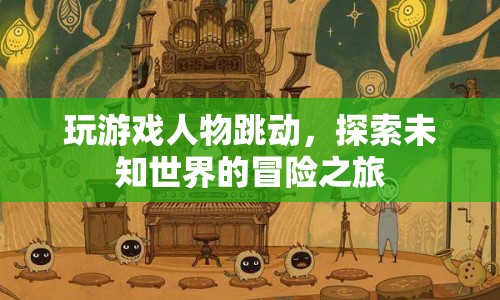 探索未知世界的冒險(xiǎn)之旅，游戲人物跳動(dòng)