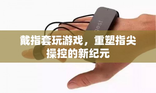 戴指套玩游戲，重塑指尖操控的新紀(jì)元